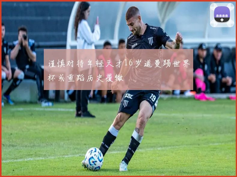 谨慎对待年轻天才16岁道曼踢世界杯或重蹈历史覆辙