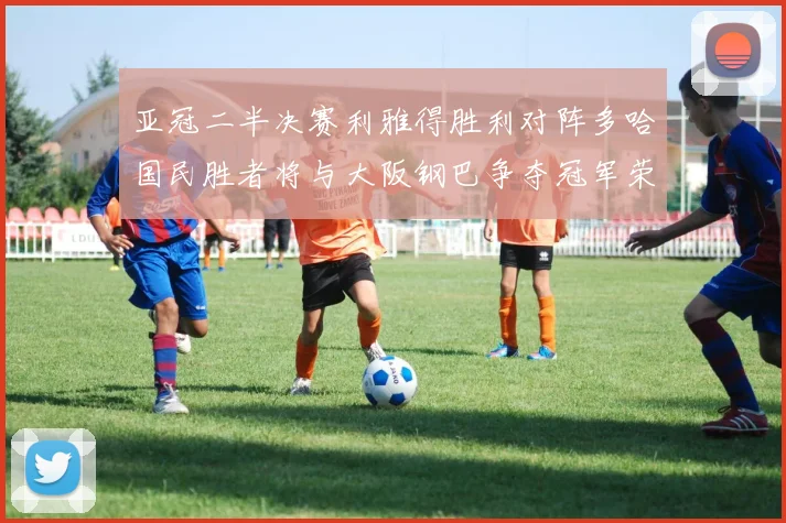 亚冠二半决赛利雅得胜利对阵多哈国民胜者将与大阪钢巴争夺冠军荣耀