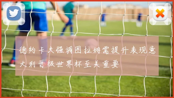 德约卡夫强调图拉姆需提升表现意大利晋级世界杯至关重要
