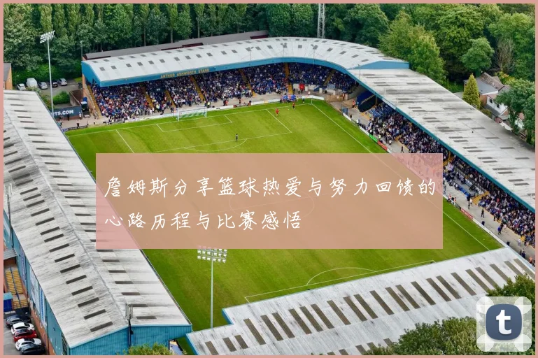 詹姆斯分享篮球热爱与努力回馈的心路历程与比赛感悟