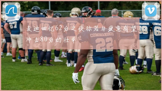 麦迪回忆62分之夜称若非疲惫有望冲击80分的壮举