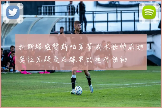 科斯塔盛赞斯帕莱蒂战术独特瓜迪奥拉无疑是足球界的绝对领袖