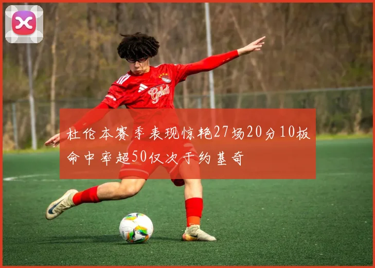杜伦本赛季表现惊艳27场20分10板命中率超50仅次于约基奇