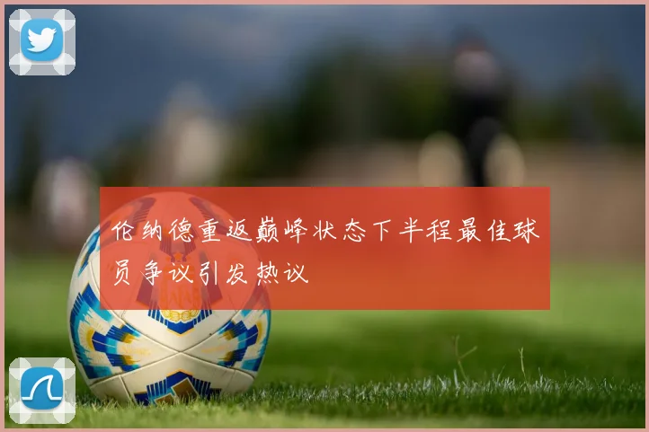 伦纳德重返巅峰状态下半程最佳球员争议引发热议
