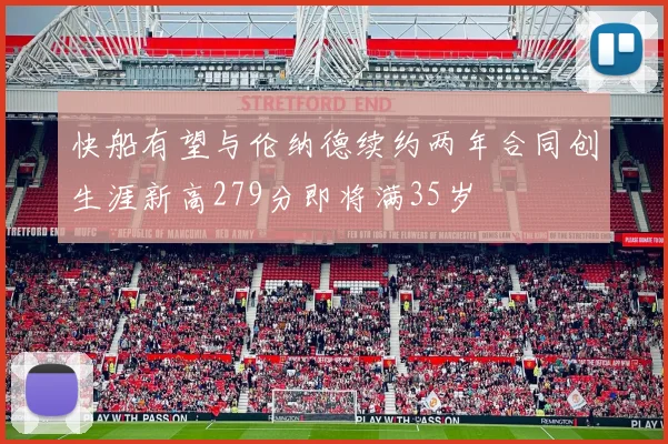 快船有望与伦纳德续约两年合同创生涯新高279分即将满35岁
