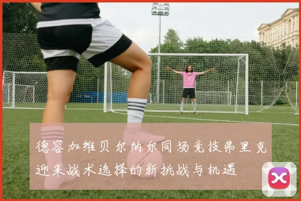 德容加维贝尔纳尔同场竞技弗里克迎来战术选择的新挑战与机遇