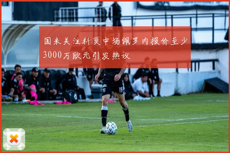 国米关注科莫中场佩罗内报价至少3000万欧元引发热议