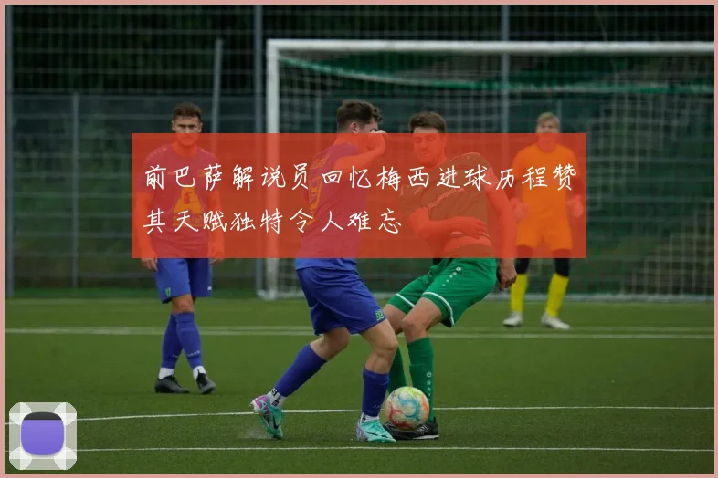 前巴萨解说员回忆梅西进球历程赞其天赋独特令人难忘