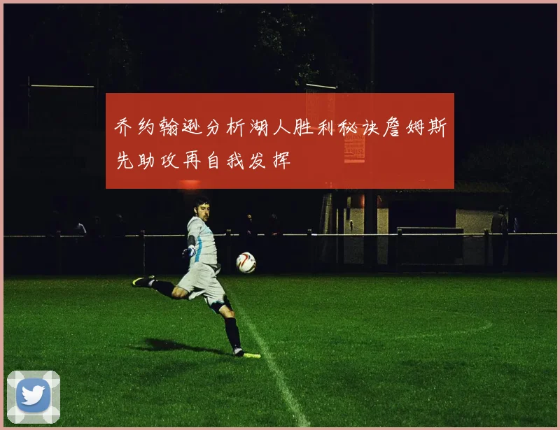 乔约翰逊分析湖人胜利秘诀詹姆斯先助攻再自我发挥