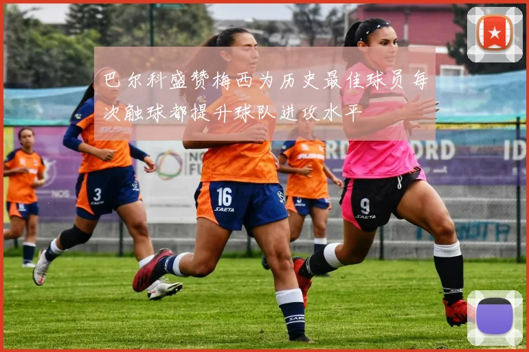 巴尔科盛赞梅西为历史最佳球员每次触球都提升球队进攻水平