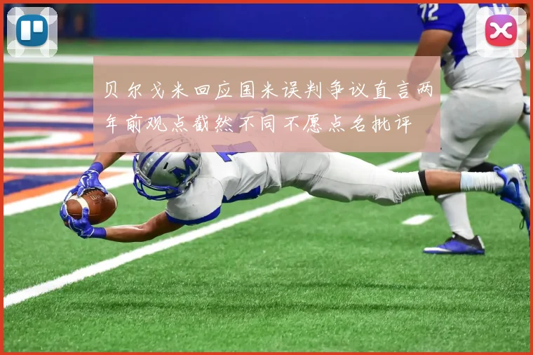 贝尔戈米回应国米误判争议直言两年前观点截然不同不愿点名批评