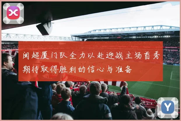 闽超厦门队全力以赴迎战主场首秀期待取得胜利的信心与准备