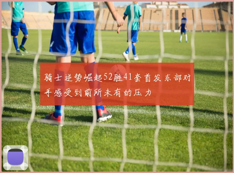 骑士逆势崛起52胜41套首发东部对手感受到前所未有的压力