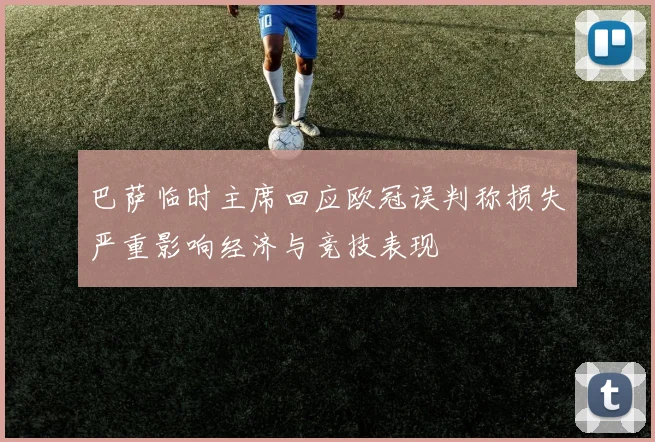 巴萨临时主席回应欧冠误判称损失严重影响经济与竞技表现