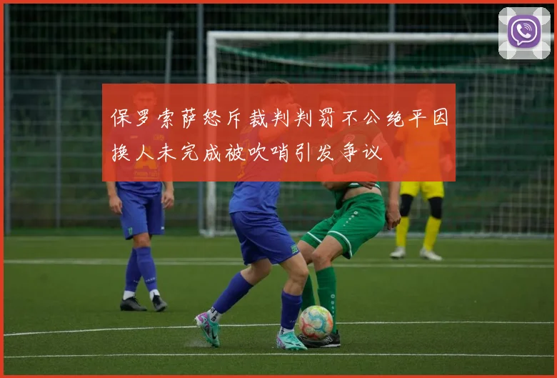 保罗索萨怒斥裁判判罚不公绝平因换人未完成被吹哨引发争议