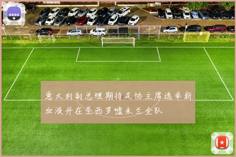 意大利副总理期待足协主席选举新血液并在圣西罗嘘米兰全队