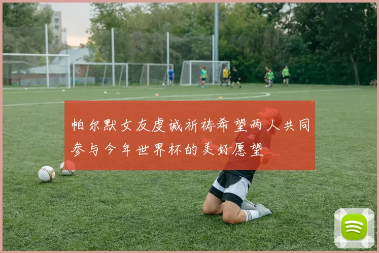 帕尔默女友虔诚祈祷希望两人共同参与今年世界杯的美好愿望