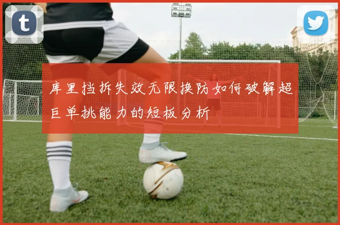 库里挡拆失效无限换防如何破解超巨单挑能力的短板分析
