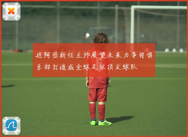 迈阿密新任主帅展望未来力争将俱乐部打造成全球足坛顶尖球队