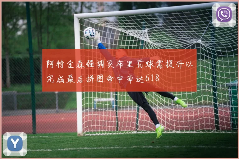 阿特金森强调莫布里罚球需提升以完成最后拼图命中率达618