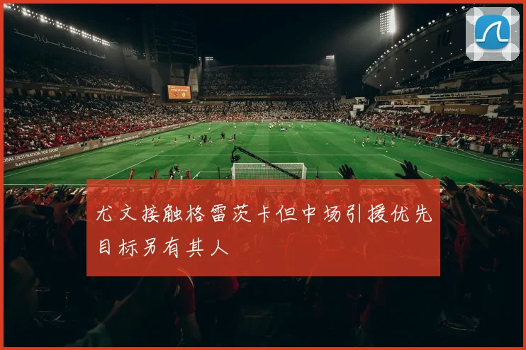 尤文接触格雷茨卡但中场引援优先目标另有其人