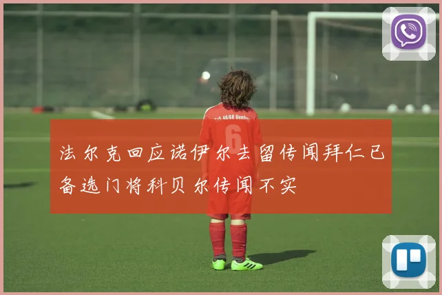 法尔克回应诺伊尔去留传闻拜仁已备选门将科贝尔传闻不实