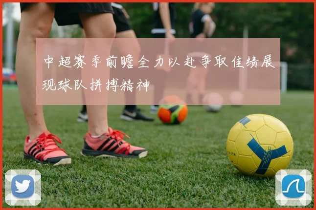 中超赛季前瞻全力以赴争取佳绩展现球队拼搏精神