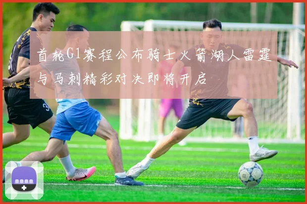 首轮G1赛程公布骑士火箭湖人雷霆与马刺精彩对决即将开启